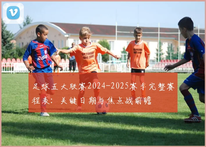 足球五大联赛2024-2025赛季完整赛程表：关键日期与焦点战前瞻