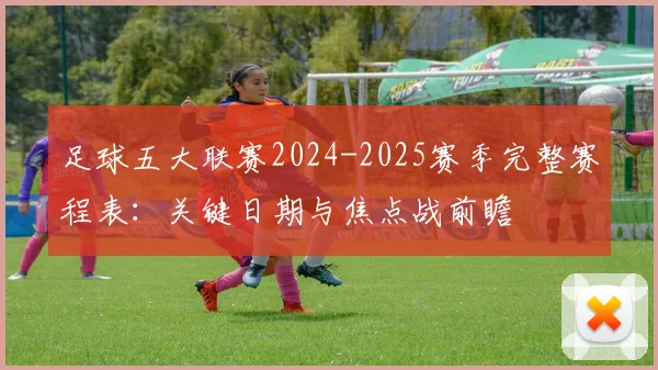 足球五大联赛2024-2025赛季完整赛程表：关键日期与焦点战前瞻