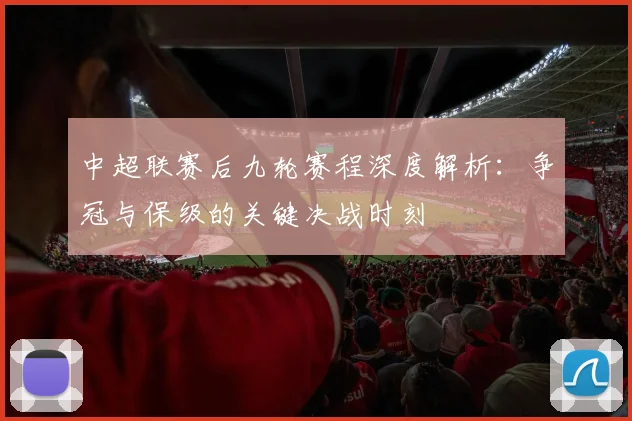 中超联赛后九轮赛程深度解析：争冠与保级的关键决战时刻