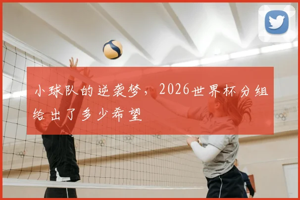 小球队的逆袭梦,2026世界杯分组给出了多少希望