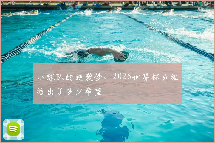 小球队的逆袭梦，2026世界杯分组给出了多少希望