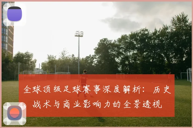 全球顶级足球赛事深度解析:历史、战术与商业影响力的全景透视