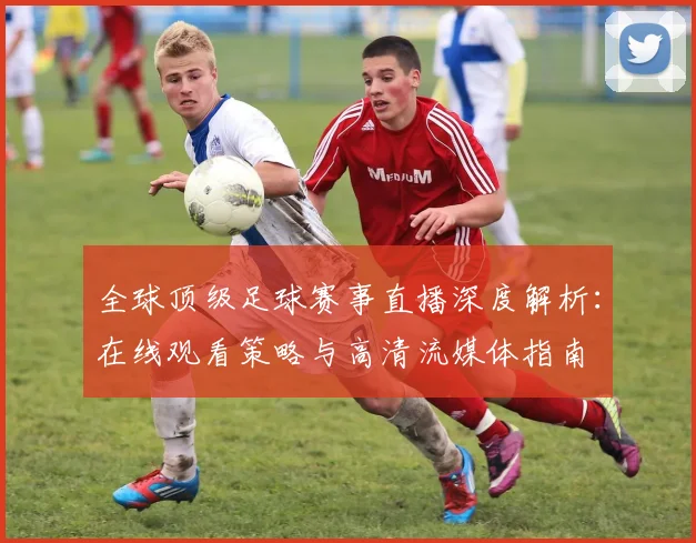 全球顶级足球赛事直播深度解析：在线观看策略与高清流媒体指南