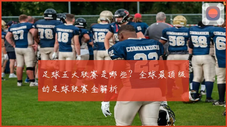 足球五大联赛是哪些？全球最顶级的足球联赛全解析