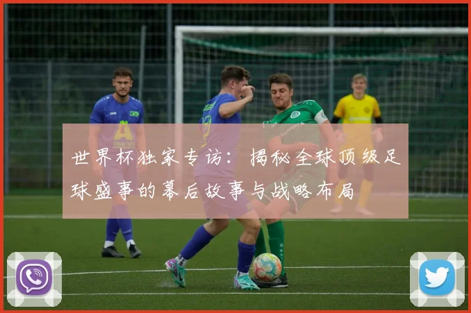 世界杯独家专访：揭秘全球顶级足球盛事的幕后故事与战略布局
