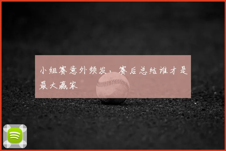 小组赛意外频发,赛后总结谁才是最大赢家