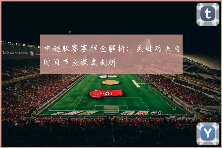 中超联赛赛程全解析：关键对决与时间节点深度剖析