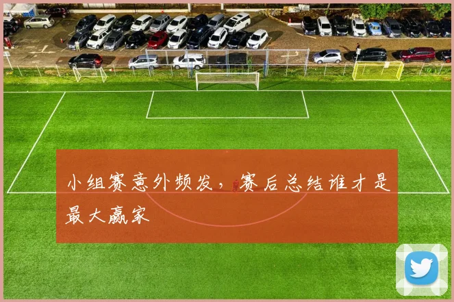 小组赛意外频发，赛后总结谁才是最大赢家