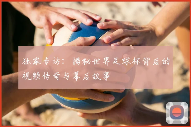 独家专访:揭秘世界足球杯背后的视频传奇与幕后故事